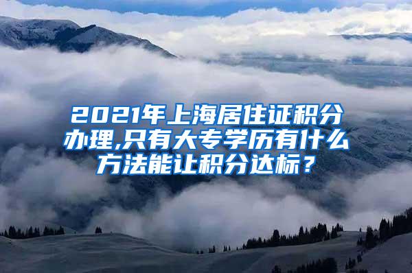 2021年上海居住证积分办理,只有大专学历有什么方法能让积分达标？