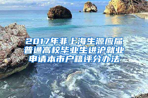 2017年非上海生源应届普通高校毕业生进沪就业申请本市户籍评分办法