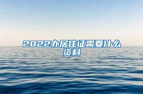 2022办居住证需要什么资料