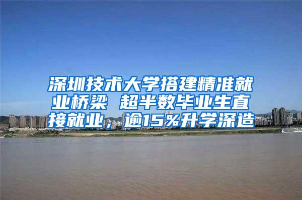 深圳技术大学搭建精准就业桥梁 超半数毕业生直接就业，逾15%升学深造