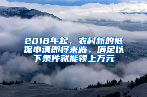 2018年起，农村新的低保申请即将来临，满足以下条件就能领上万元