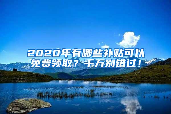 2020年有哪些补贴可以免费领取？千万别错过！