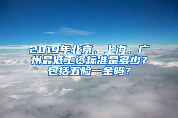 2019年北京、上海、广州最低工资标准是多少？包括五险一金吗？