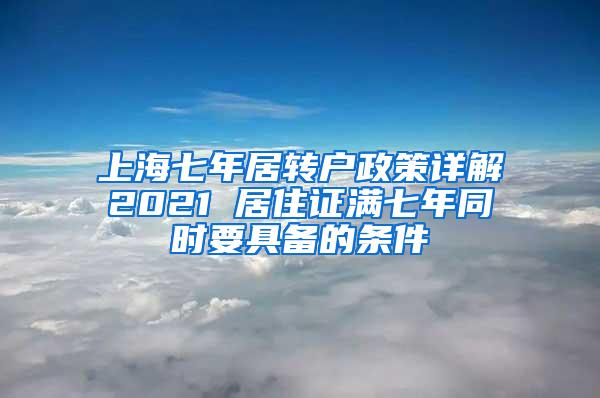 上海七年居转户政策详解2021 居住证满七年同时要具备的条件