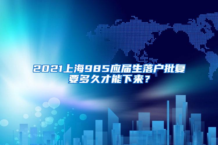 2021上海985应届生落户批复要多久才能下来？