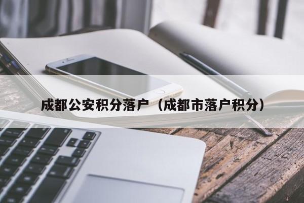 成都公安积分落户（成都市落户积分）-第1张图片-成都户口网