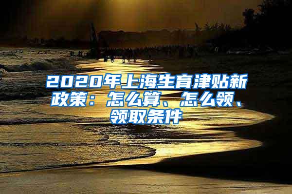 2020年上海生育津贴新政策：怎么算、怎么领、领取条件