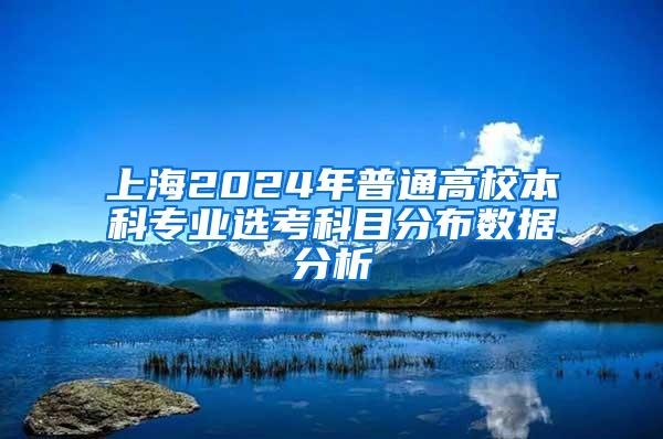 上海2024年普通高校本科专业选考科目分布数据分析