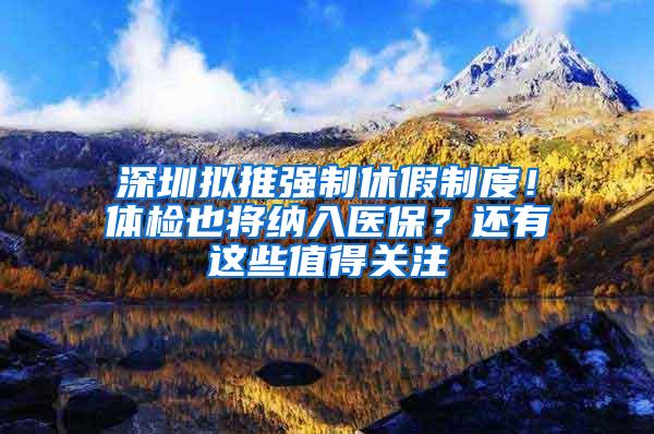 深圳拟推强制休假制度！体检也将纳入医保？还有这些值得关注