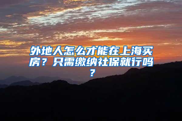 外地人怎么才能在上海买房？只需缴纳社保就行吗？