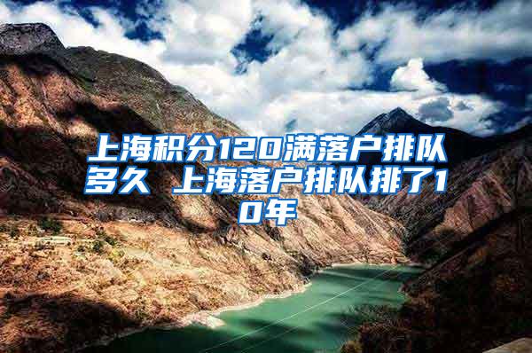 上海积分120满落户排队多久 上海落户排队排了10年