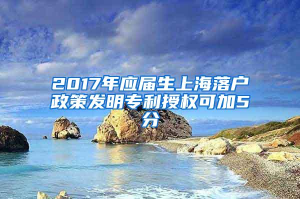 2017年应届生上海落户政策发明专利授权可加5分