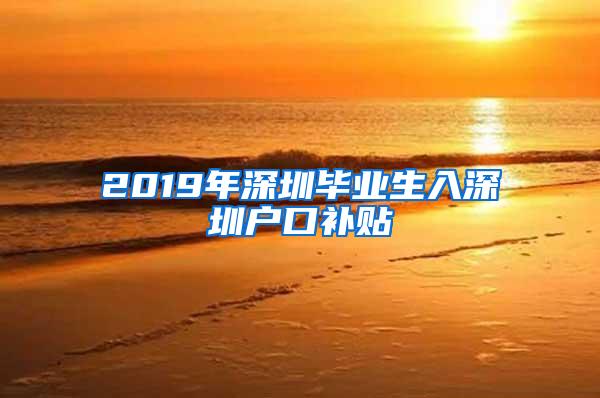 2019年深圳毕业生入深圳户口补贴