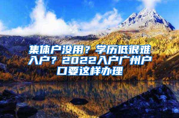 集体户没用？学历低很难入户？2022入户广州户口要这样办理