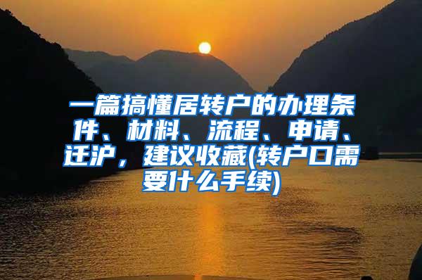 一篇搞懂居转户的办理条件、材料、流程、申请、迁沪，建议收藏(转户口需要什么手续)