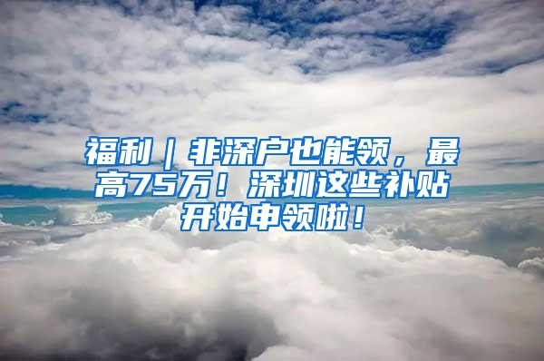 福利｜非深户也能领，最高75万！深圳这些补贴开始申领啦！