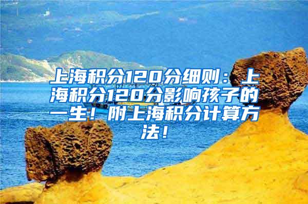 上海积分120分细则：上海积分120分影响孩子的一生！附上海积分计算方法！