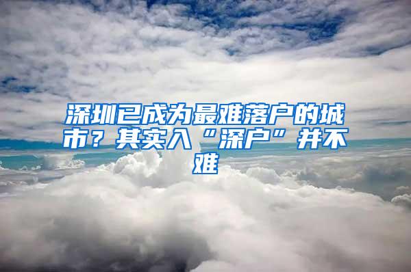 深圳已成为最难落户的城市？其实入“深户”并不难