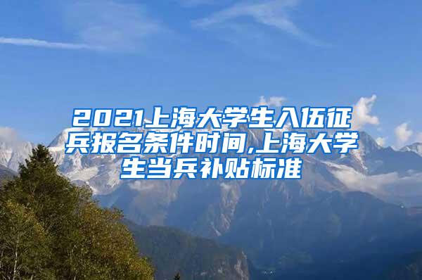 2021上海大学生入伍征兵报名条件时间,上海大学生当兵补贴标准