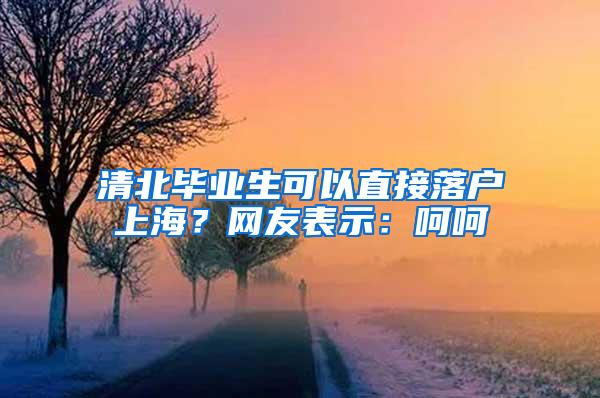 清北毕业生可以直接落户上海？网友表示：呵呵