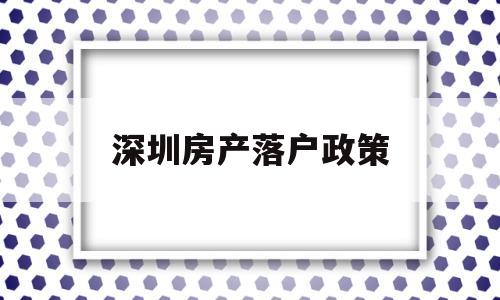 深圳房产落户政策(深圳房产落户政策2022最新) 留学生入户深圳