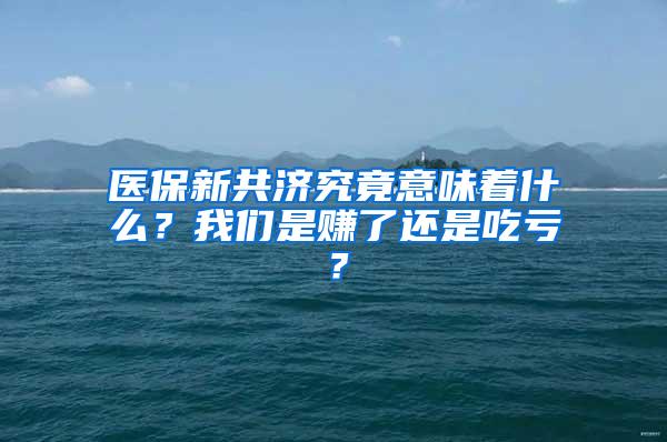 医保新共济究竟意味着什么？我们是赚了还是吃亏？