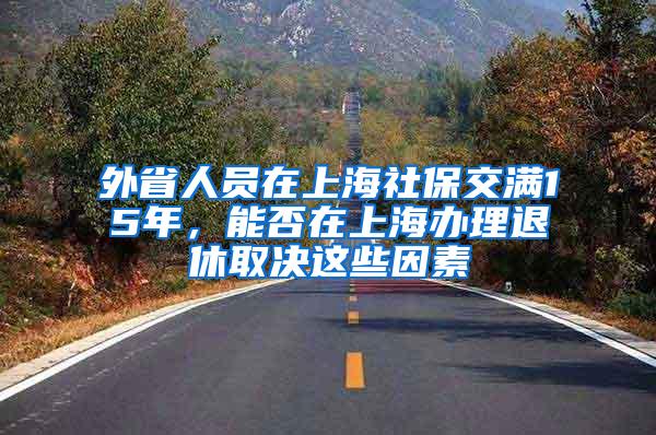 外省人员在上海社保交满15年，能否在上海办理退休取决这些因素