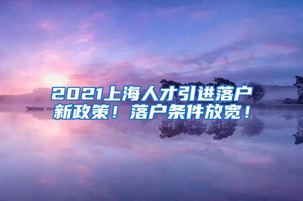 2021上海人才引进落户新政策！落户条件放宽！