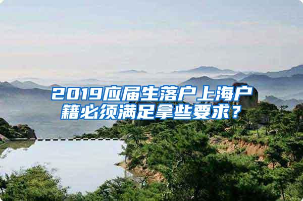 2019应届生落户上海户籍必须满足拿些要求？