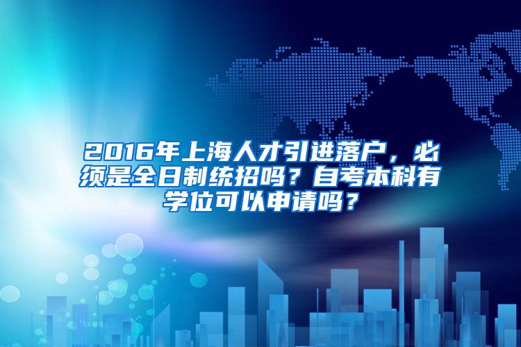 2016年上海人才引进落户，必须是全日制统招吗？自考本科有学位可以申请吗？