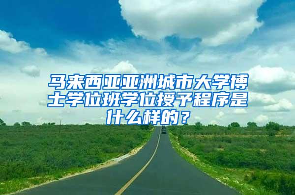 马来西亚亚洲城市大学博士学位班学位授予程序是什么样的？