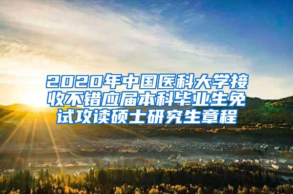 2020年中国医科大学接收不错应届本科毕业生免试攻读硕士研究生章程