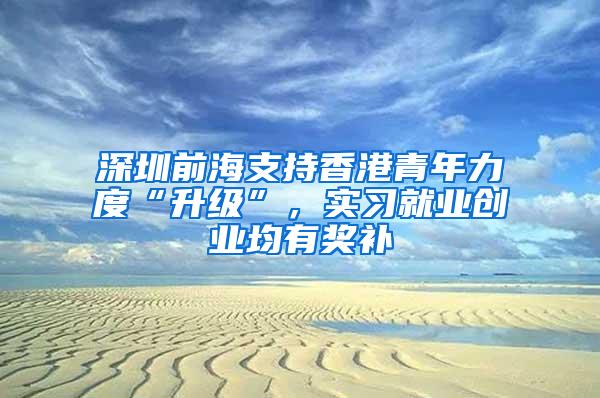 深圳前海支持香港青年力度“升级”，实习就业创业均有奖补