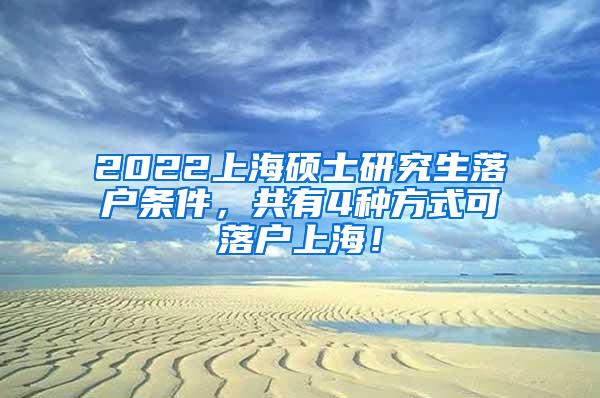 2022上海硕士研究生落户条件，共有4种方式可落户上海！