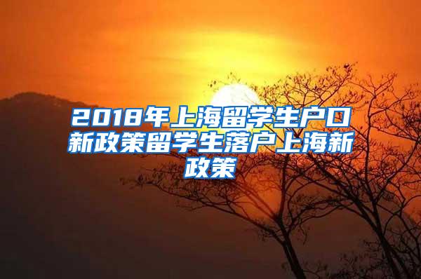 2018年上海留学生户口新政策留学生落户上海新政策