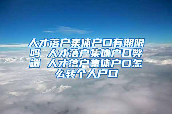 人才落户集体户口有期限吗 人才落户集体户口弊端 人才落户集体户口怎么转个人户口