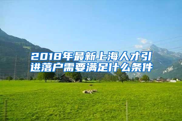 2018年最新上海人才引进落户需要满足什么条件