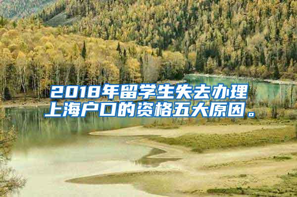 2018年留学生失去办理上海户口的资格五大原因。