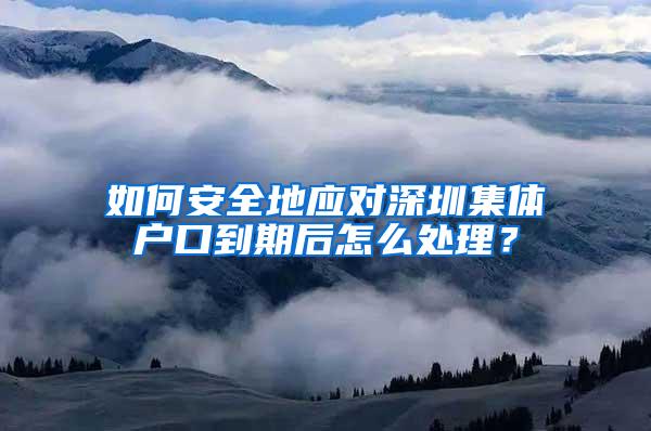 如何安全地应对深圳集体户口到期后怎么处理？