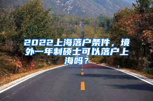 2022上海落户条件，境外一年制硕士可以落户上海吗？