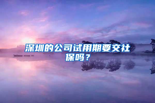 深圳的公司试用期要交社保吗？