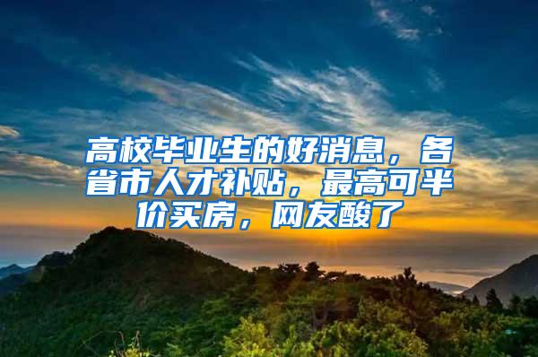 高校毕业生的好消息，各省市人才补贴，最高可半价买房，网友酸了