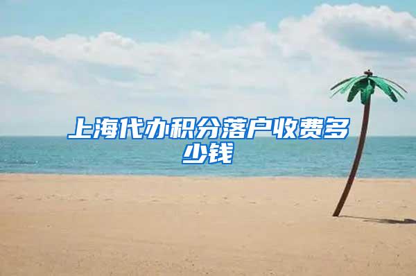 上海代办积分落户收费多少钱