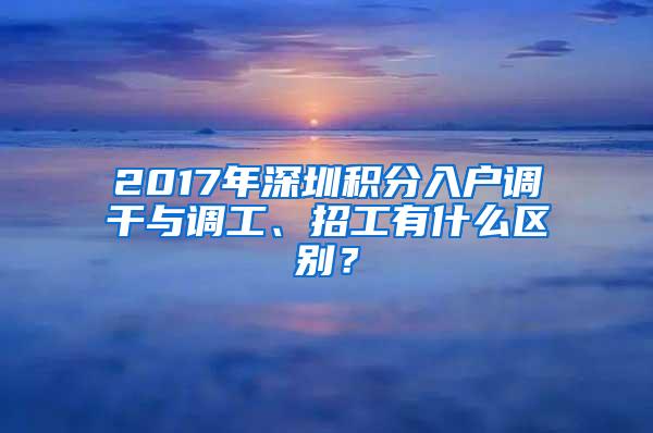 2017年深圳积分入户调干与调工、招工有什么区别？