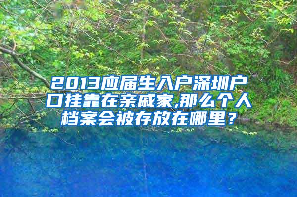 2013应届生入户深圳户口挂靠在亲戚家,那么个人档案会被存放在哪里？