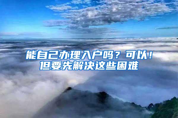 能自己办理入户吗？可以！但要先解决这些困难