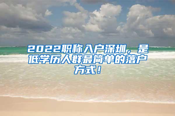 2022职称入户深圳，是低学历人群最简单的落户方式！