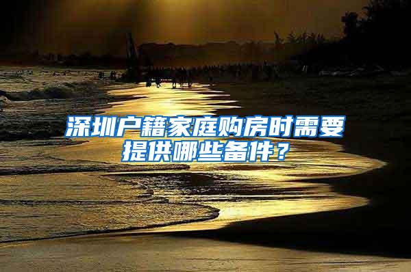 深圳户籍家庭购房时需要提供哪些备件？