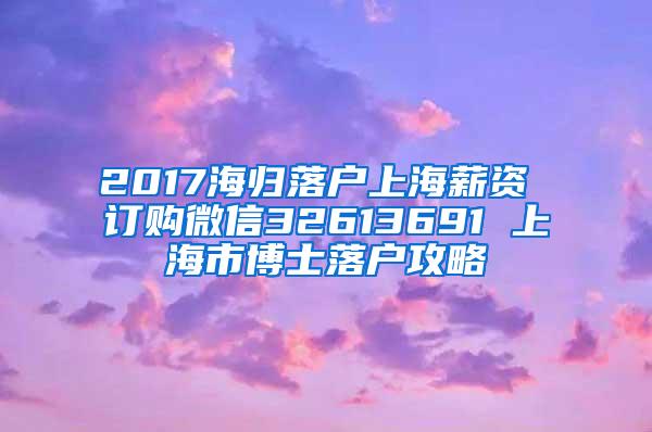 2017海归落户上海薪资 订购微信32613691 上海市博士落户攻略