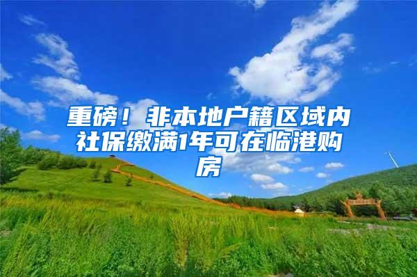 重磅！非本地户籍区域内社保缴满1年可在临港购房